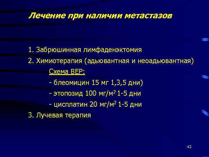 Лечение при наличии метастазов 1. Забрюшинная лимфаденэктомия 2. Химиотерапия (адьювантная и неоадьювантная) Схема BEР:
