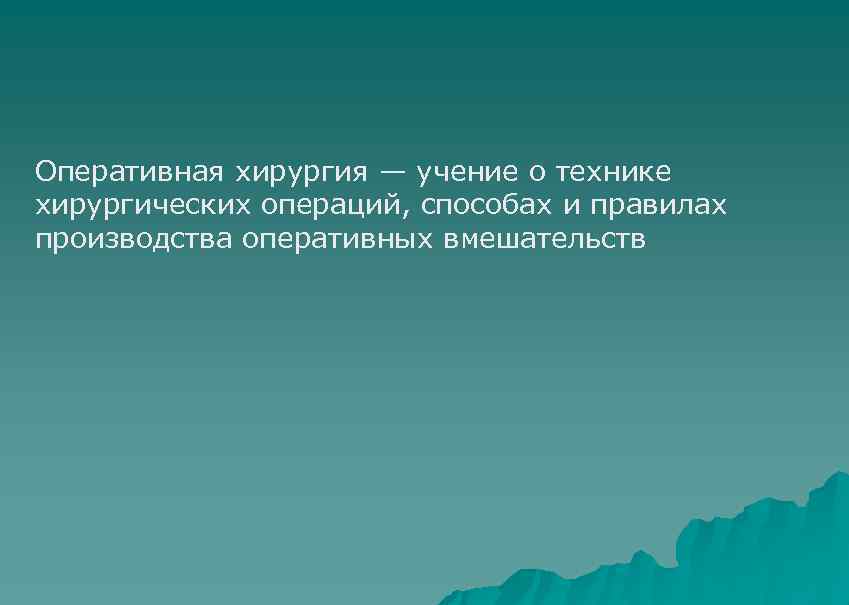 Оперативная хирургия — учение о технике хирургических операций, способах и правилах производства оперативных вмешательств