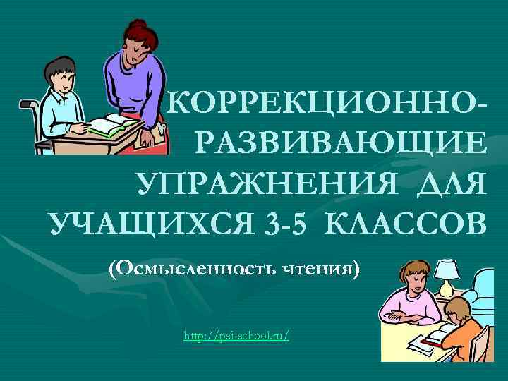КОРРЕКЦИОННОРАЗВИВАЮЩИЕ УПРАЖНЕНИЯ ДЛЯ УЧАЩИХСЯ 3 -5 КЛАССОВ (Осмысленность чтения) http: //psi-school. ru/ 