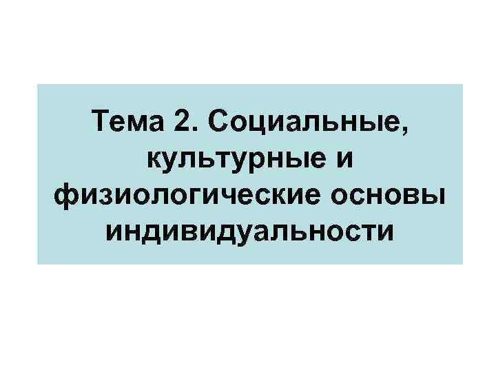 Тема 2. Социальные, культурные и физиологические основы индивидуальности 