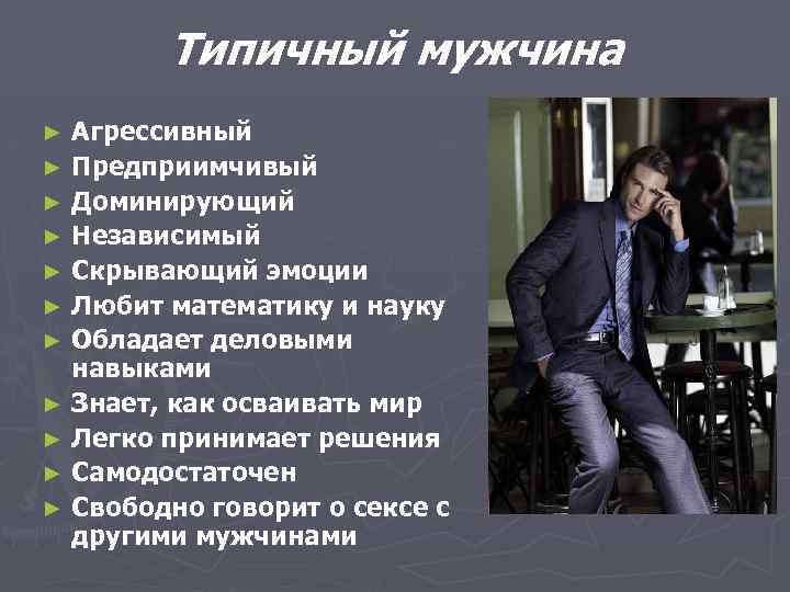 Типичный мужчина Агрессивный ► Предприимчивый ► Доминирующий ► Независимый ► Скрывающий эмоции ► Любит
