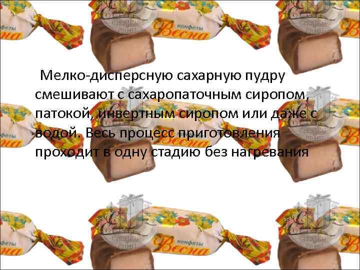  Мелко дисперсную сахарную пудру смешивают с сахаропаточным сиропом, патокой, инвертным сиропом или даже