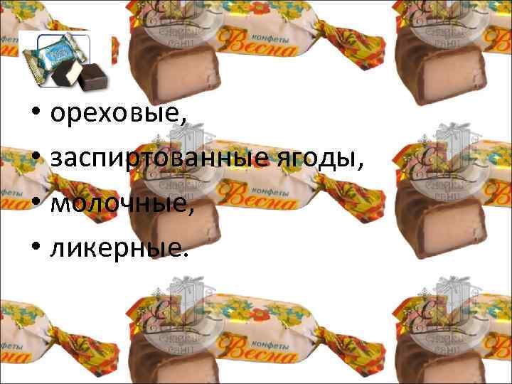  • ореховые, • заспиртованные ягоды, • молочные, • ликерные. 