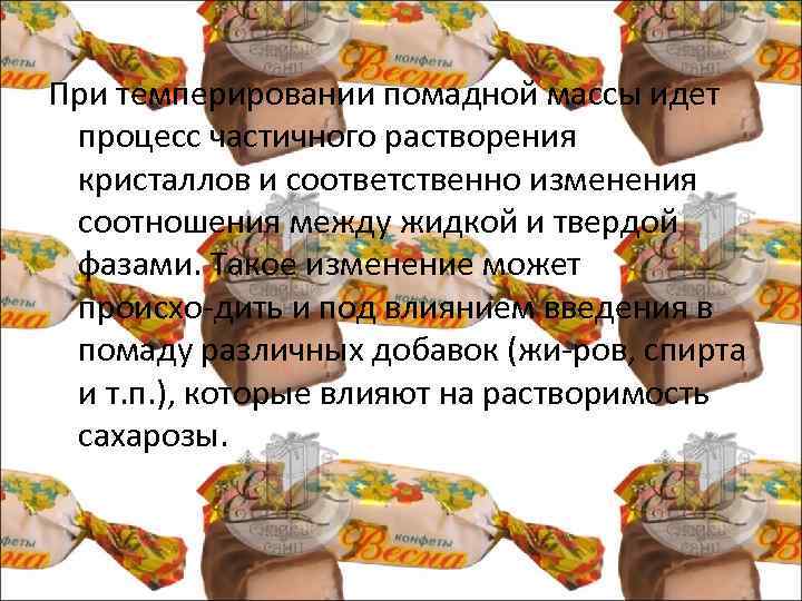 При темперировании помадной массы идет процесс частичного растворения кристаллов и соответственно изменения соотношения между