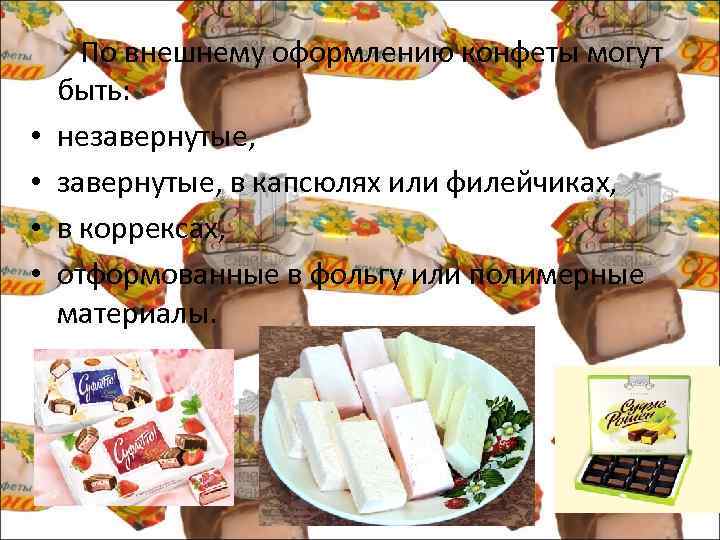  По внешнему оформлению конфеты могут быть: • незавернутые, • завернутые, в капсюлях или