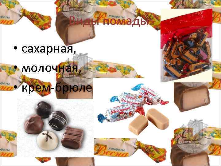 Виды помады: • сахарная, • молочная, • крем брюле. 