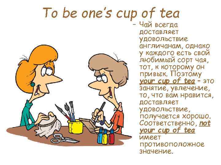 To be one’s cup of tea – Чай всегда доставляет удовольствие англичанам, однако у