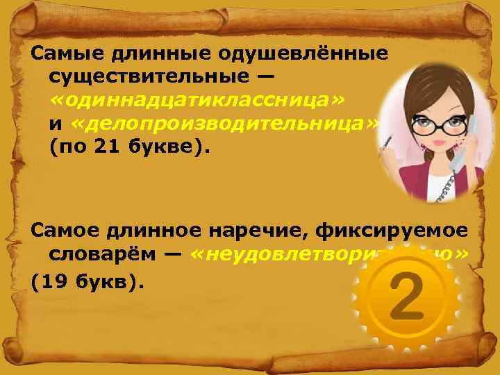 Самые длинные одушевлённые существительные — «одиннадцатиклассница» и «делопроизводительница» (по 21 букве). Самое длинное наречие,