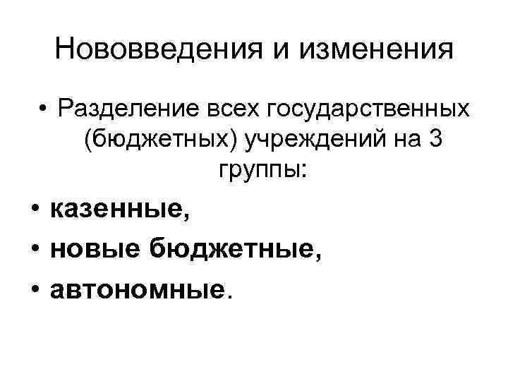 Нововведения и изменения • Разделение всех государственных (бюджетных) учреждений на 3 группы: • казенные,