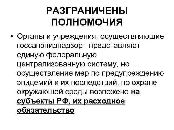 РАЗГРАНИЧЕНЫ ПОЛНОМОЧИЯ • Органы и учреждения, осуществляющие госсанэпиднадзор –представляют единую федеральную централизованную систему, но