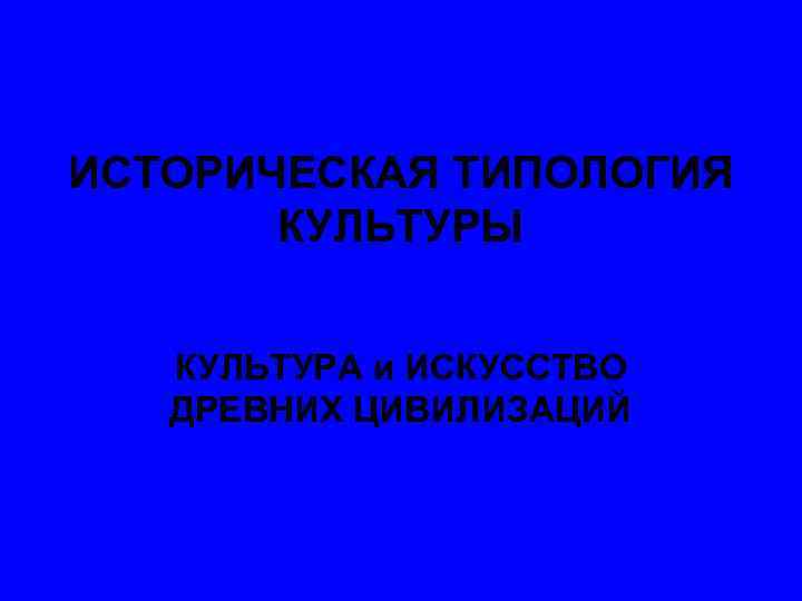 ИСТОРИЧЕСКАЯ ТИПОЛОГИЯ КУЛЬТУРЫ КУЛЬТУРА и ИСКУССТВО ДРЕВНИХ ЦИВИЛИЗАЦИЙ 