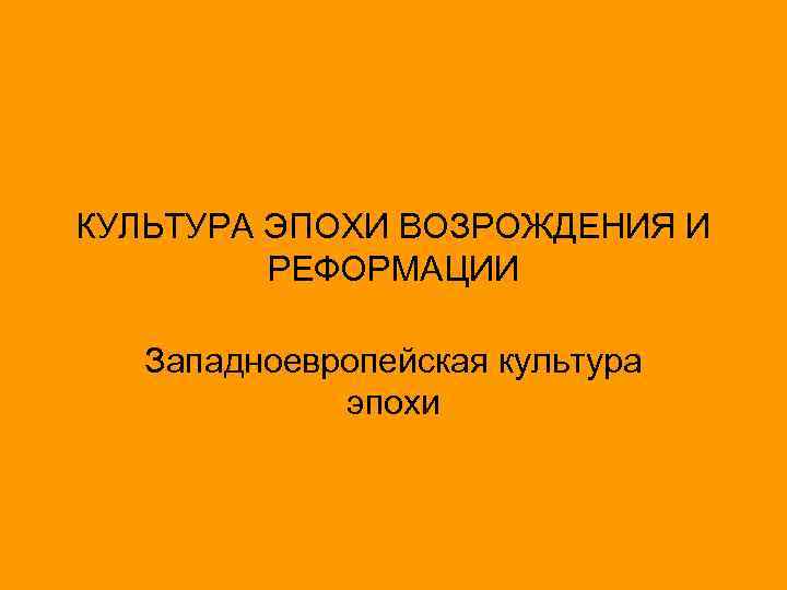 КУЛЬТУРА ЭПОХИ ВОЗРОЖДЕНИЯ И РЕФОРМАЦИИ Западноевропейская культура эпохи 