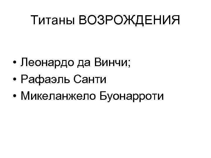 Титаны ВОЗРОЖДЕНИЯ • Леонардо да Винчи; • Рафаэль Санти • Микеланжело Буонарроти 