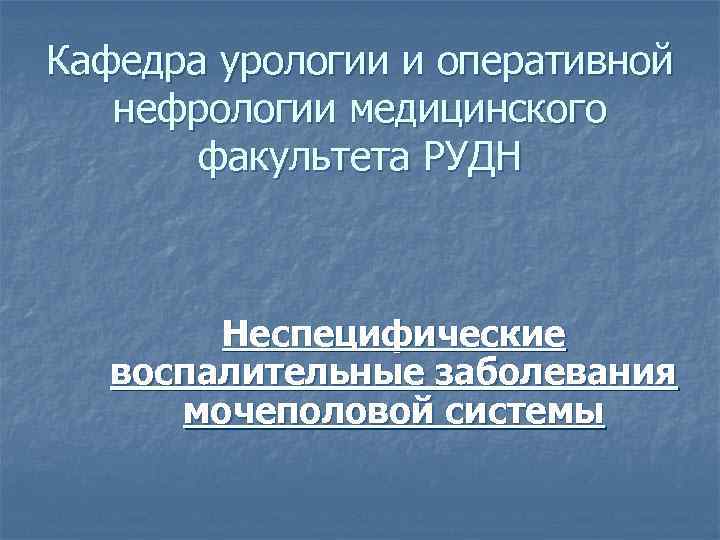 Кафедра урологии и оперативной нефрологии медицинского факультета РУДН Неспецифические воспалительные заболевания мочеполовой системы 