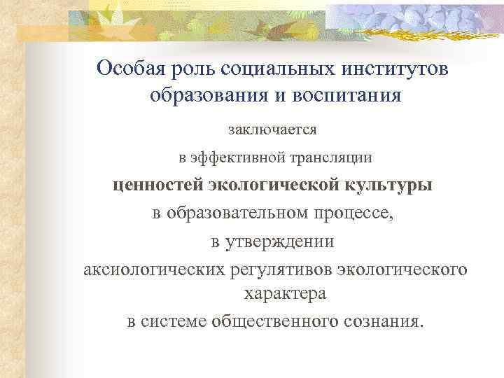 Особая роль социальных институтов образования и воспитания заключается в эффективной трансляции ценностей экологической культуры
