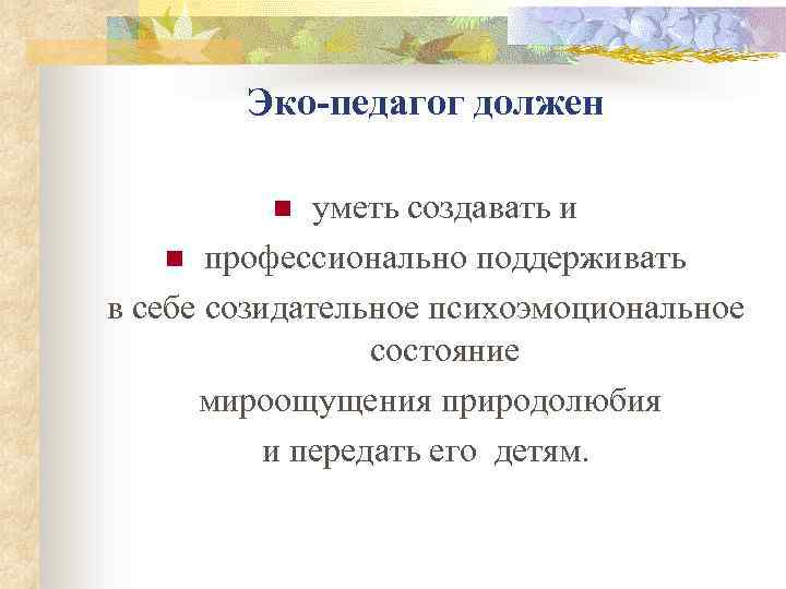 Эко-педагог должен уметь создавать и n профессионально поддерживать в себе созидательное психоэмоциональное состояние мироощущения