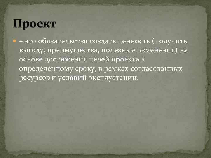 Проект – это обязательство создать ценность (получить выгоду, преимущества, полезные изменения) на основе достижения