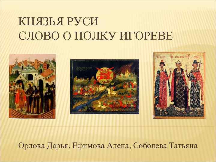 КНЯЗЬЯ РУСИ СЛОВО О ПОЛКУ ИГОРЕВЕ Орлова Дарья, Ефимова Алена, Соболева Татьяна 