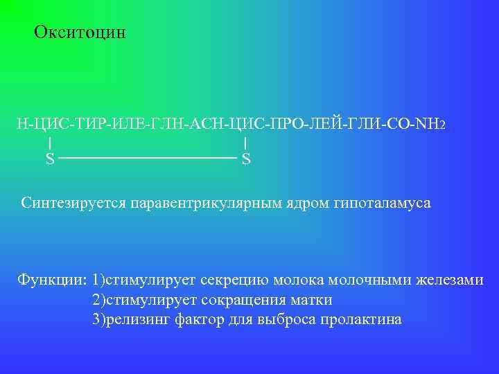 Окситоцин Н-ЦИС-ТИР-ИЛЕ-ГЛН-АСН-ЦИС-ПРО-ЛЕЙ-ГЛИ-СО-NH 2 S S Синтезируется паравентрикулярным ядром гипоталамуса Функции: 1)стимулирует секрецию молока молочными