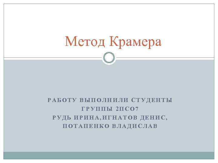 Метод Крамера РАБОТУ ВЫПОЛНИЛИ СТУДЕНТЫ ГРУППЫ 2 ПСО 7 РУДЬ ИРИНА, ИГНАТОВ ДЕНИС, ПОТАПЕНКО