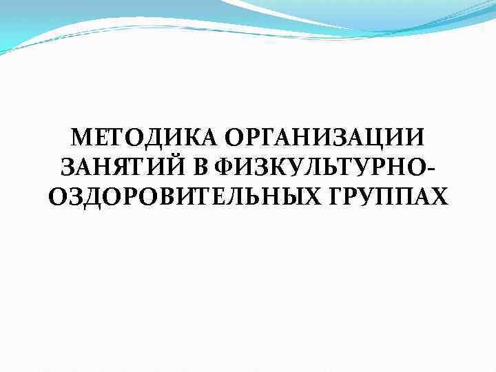 МЕТОДИКА ОРГАНИЗАЦИИ ЗАНЯТИЙ В ФИЗКУЛЬТУРНООЗДОРОВИТЕЛЬНЫХ ГРУППАХ 