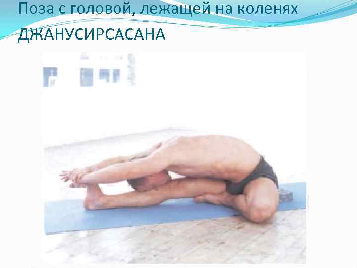 Поза с головой, лежащей на коленях ДЖАНУСИРСАСАНА 