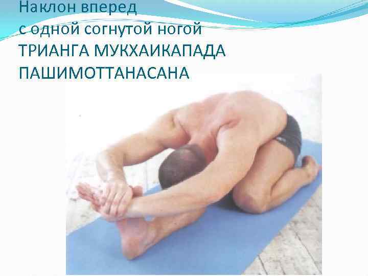 Наклон вперед с одной согнутой ногой ТРИАНГА МУКХАИКАПАДА ПАШИМОТТАНАСАНА 