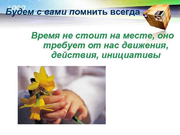 LOGO Будем с вами помнить всегда Время не стоит на месте, оно требует от