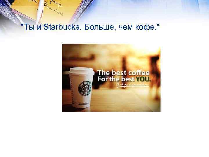 “Ты и Starbucks. Больше, чем кофе. ” 