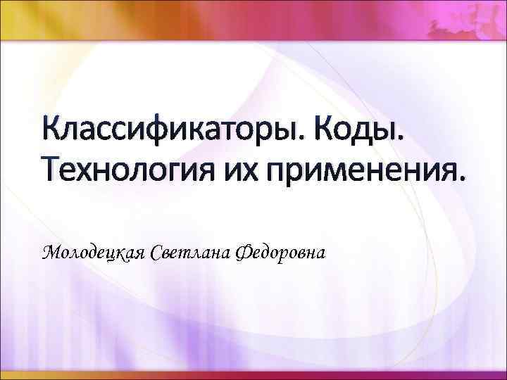 Классификаторы. Коды. Технология их применения. Молодецкая Светлана Федоровна 