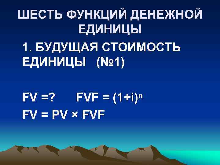 ШЕСТЬ ФУНКЦИЙ ДЕНЕЖНОЙ ЕДИНИЦЫ 1. БУДУЩАЯ СТОИМОСТЬ ЕДИНИЦЫ (№ 1) FV =? FVF =
