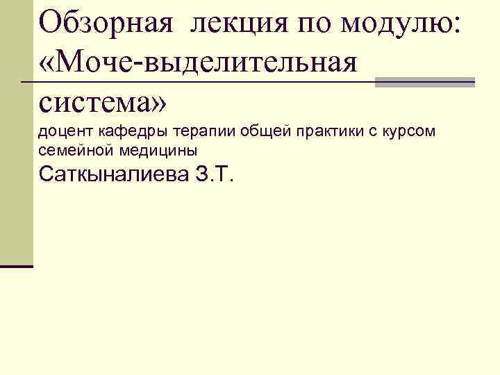 Обзорная лекция по модулю: «Моче-выделительная система» доцент кафедры терапии общей практики с курсом семейной