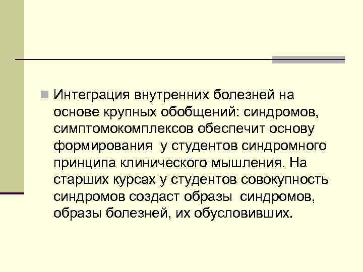 n Интеграция внутренних болезней на основе крупных обобщений: синдромов, симптомокомплексов обеспечит основу формирования у