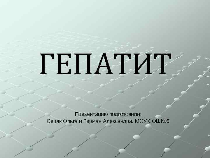 ГЕПАТИТ Презентацию подготовили: Серяк Ольга и Герман Александра, МОУ СОШ№ 6 