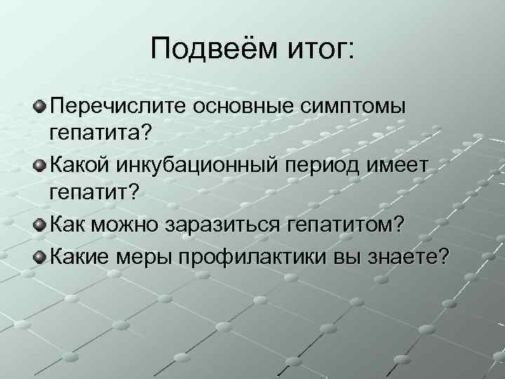 Подвеём итог: Перечислите основные симптомы гепатита? Какой инкубационный период имеет гепатит? Как можно заразиться