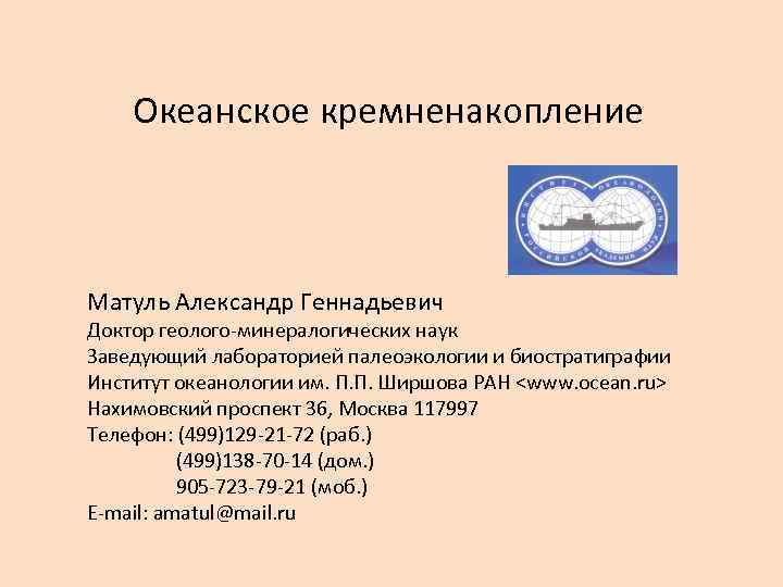 Океанское кремненакопление Матуль Александр Геннадьевич Доктор геолого-минералогических наук Заведующий лабораторией палеоэкологии и биостратиграфии Институт