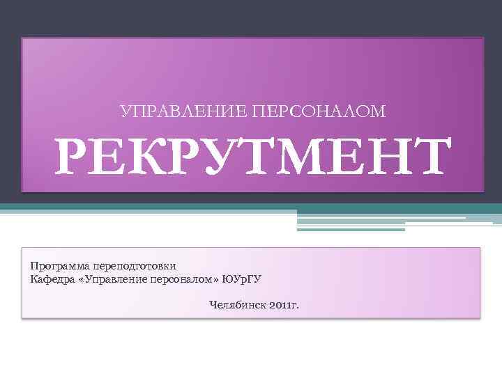 УПРАВЛЕНИЕ ПЕРСОНАЛОМ РЕКРУТМЕНТ Программа переподготовки Кафедра «Управление персоналом» ЮУр. ГУ Челябинск 2011 г. 