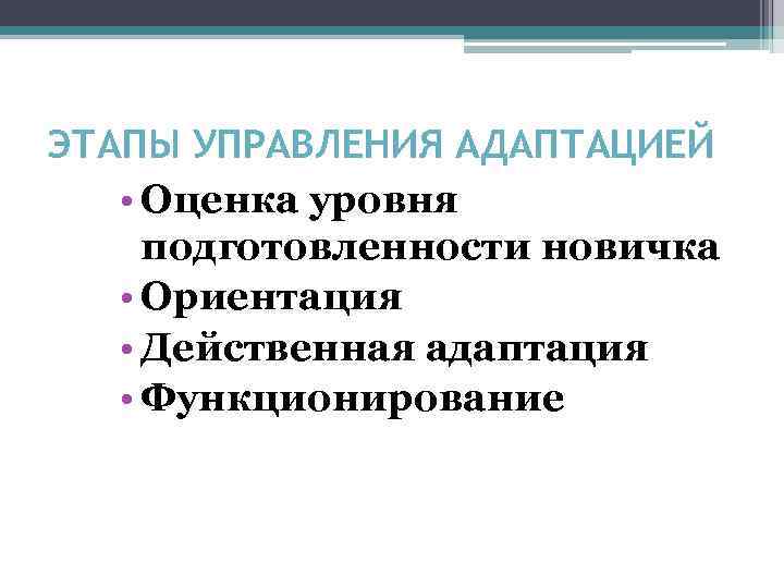 ЭТАПЫ УПРАВЛЕНИЯ АДАПТАЦИЕЙ • Оценка уровня подготовленности новичка • Ориентация • Действенная адаптация •