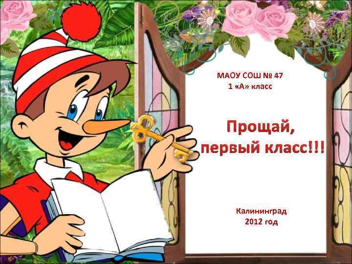 МАОУ СОШ № 47 1 «А» класс Прощай, первый класс!!! Калининград 2012 год 