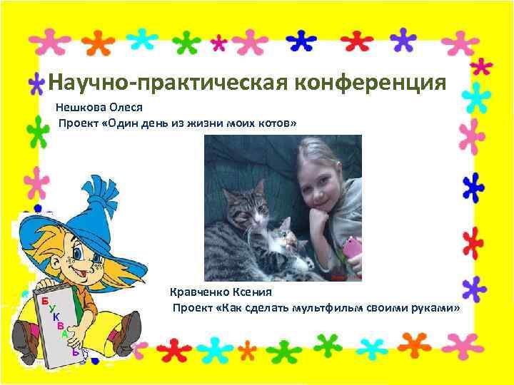 Научно-практическая конференция Нешкова Олеся Проект «Один день из жизни моих котов» Кравченко Ксения Проект