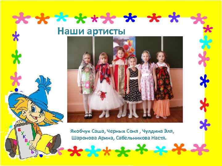 Наши артисты Якобчук Саша, Черных Соня , Чулдина Эля, Шаронова Арина, Сабельникова Настя. 