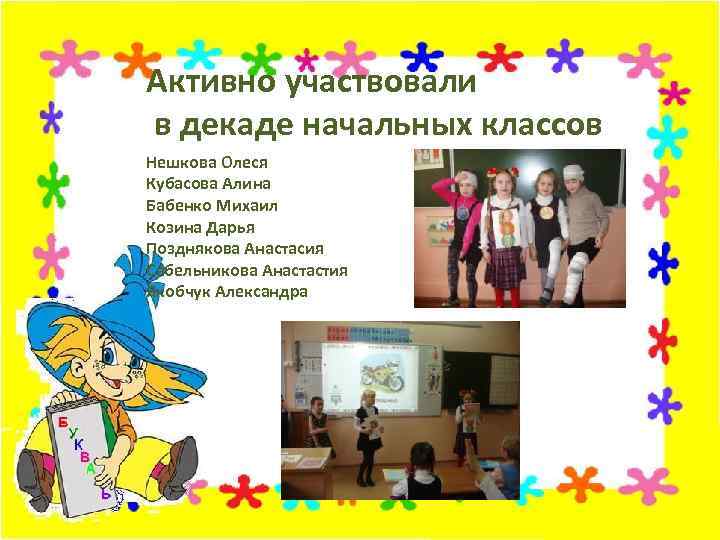 Активно участвовали в декаде начальных классов Нешкова Олеся Кубасова Алина Бабенко Михаил Козина Дарья