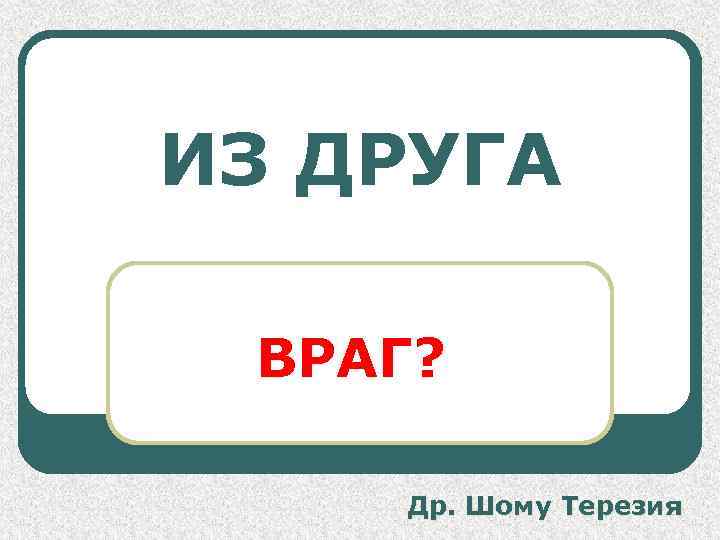 ИЗ ДРУГА ВРАГ? Др. Шому Терезия 