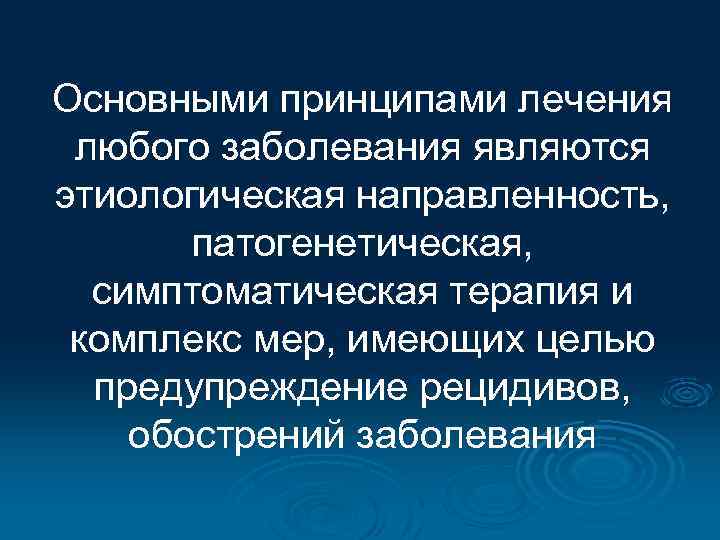 Основными принципами лечения любого заболевания являются этиологическая направленность, патогенетическая, симптоматическая терапия и комплекс мер,