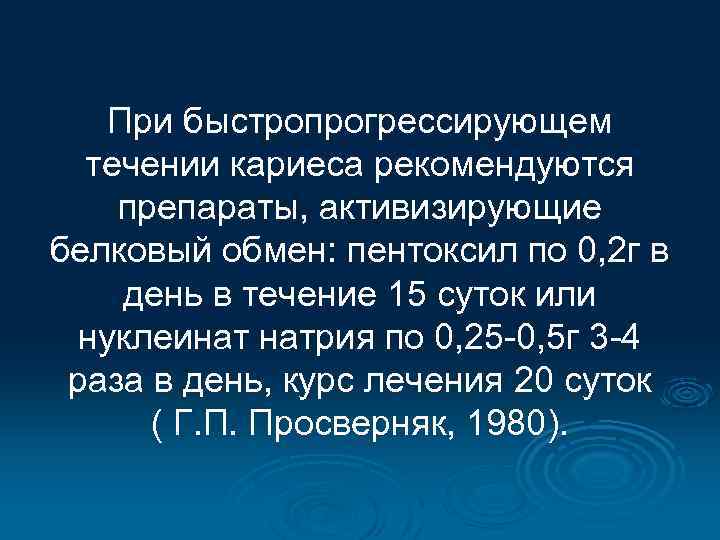 При быстропрогрессирующем течении кариеса рекомендуются препараты, активизирующие белковый обмен: пентоксил по 0, 2 г