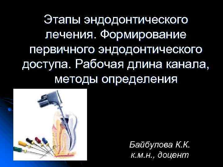 Этапы эндодонтического лечения. Формирование первичного эндодонтического доступа. Рабочая длина канала, методы определения Байбулова К.