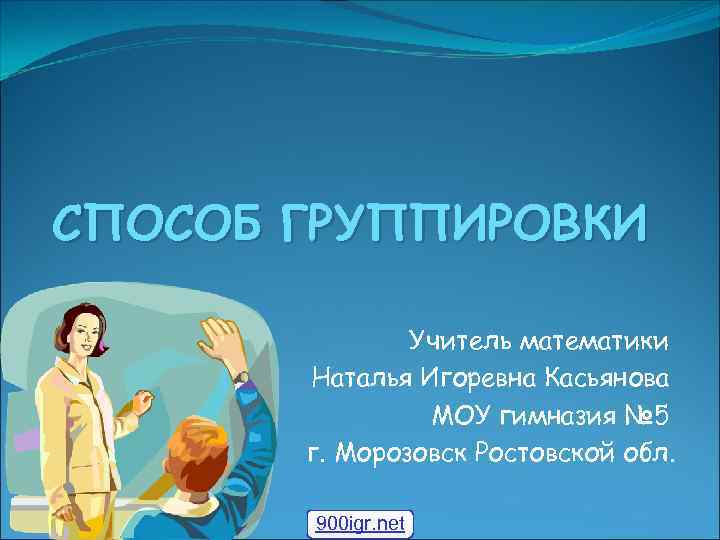 СПОСОБ ГРУППИРОВКИ Учитель математики Наталья Игоревна Касьянова МОУ гимназия № 5 г. Морозовск Ростовской