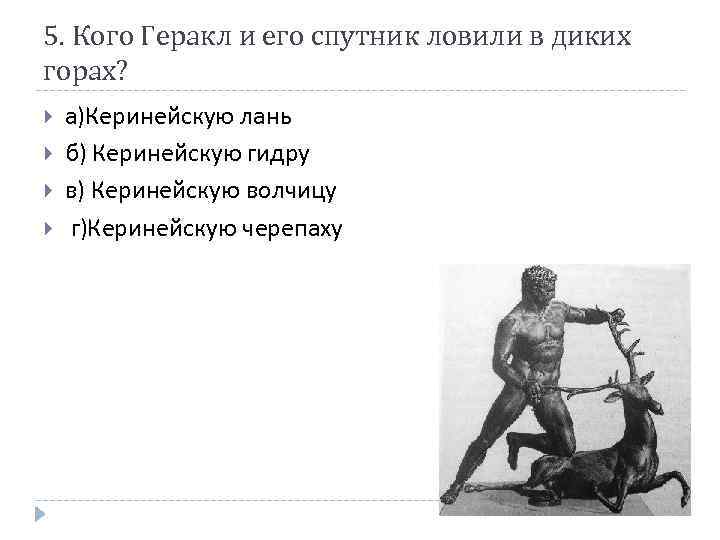 5. Кого Геракл и его спутник ловили в диких горах? а)Керинейскую лань б) Керинейскую