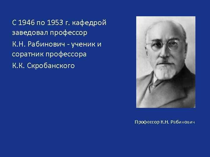 С 1946 по 1953 г. кафедрой заведовал профессор К. Н. Рабинович - ученик и