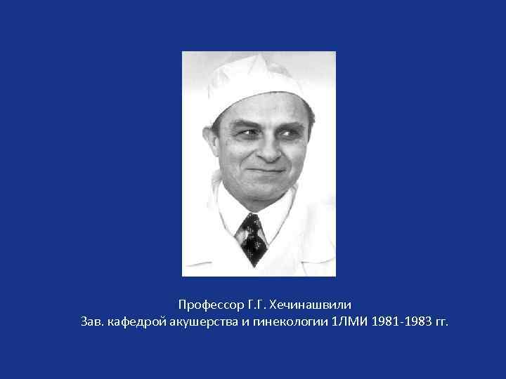 Профессор Г. Г. Хечинашвили Зав. кафедрой акушерства и гинекологии 1 ЛМИ 1981 -1983 гг.